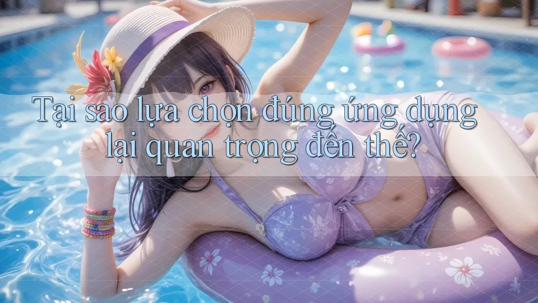 Tại sao lựa chọn đúng ứng dụng lại quan trọng đến thế? Tại sao lựa chọn đúng ứng dụng lại quan trọng đến thế?