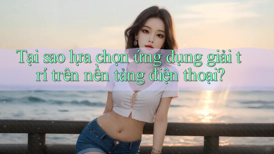 Tại sao lựa chọn ứng dụng giải trí trên nền tảng điện thoại? Tại sao lựa chọn ứng dụng giải trí trên nền tảng điện thoại?