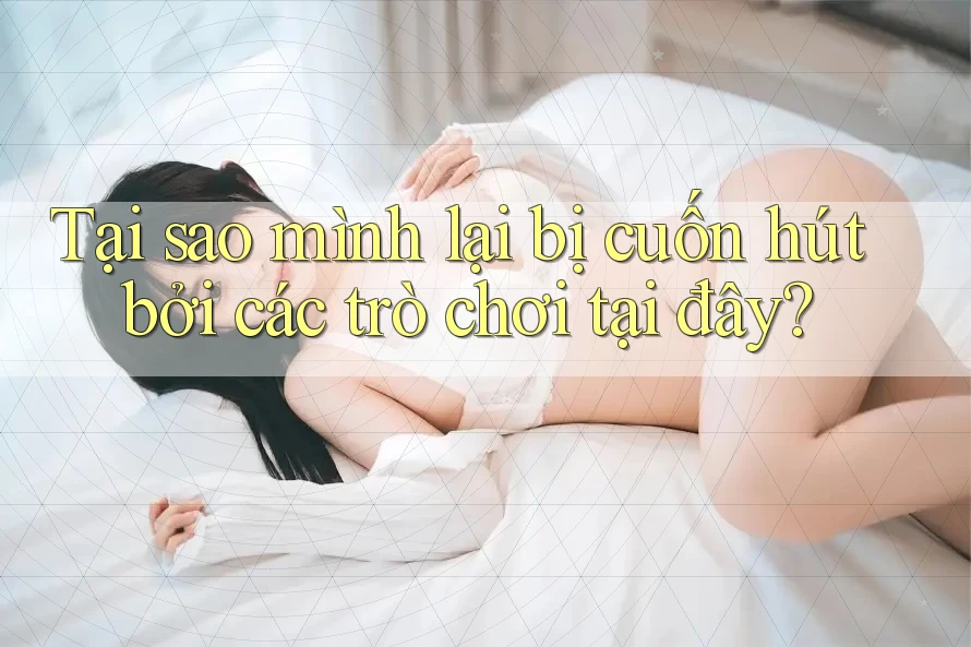 Tại sao mình lại bị cuốn hút bởi các trò chơi tại đây?