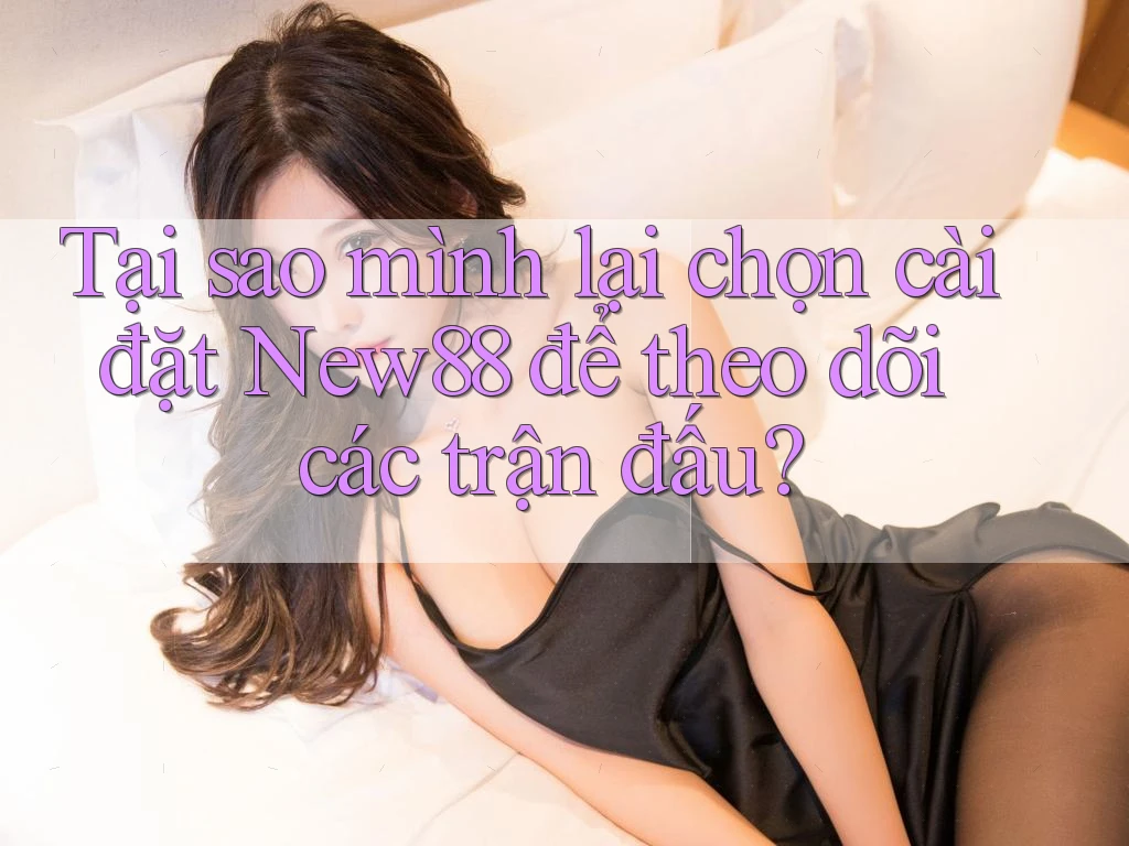 Tại sao mình lại chọn cài đặt New88 để theo dõi các trận đấu? Tại sao mình lại chọn cài đặt New88 để theo dõi các trận đấu?