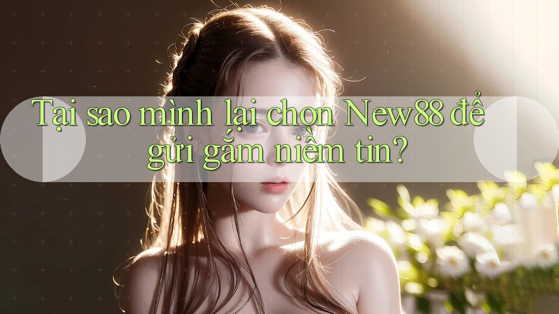 Tại sao mình lại chọn New88 để gửi gắm niềm tin? Tại sao mình lại chọn New88 để gửi gắm niềm tin?