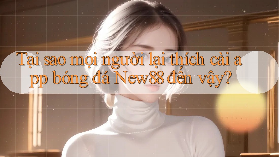 Tại sao mọi người lại thích cài app bóng đá New88 đến vậy?