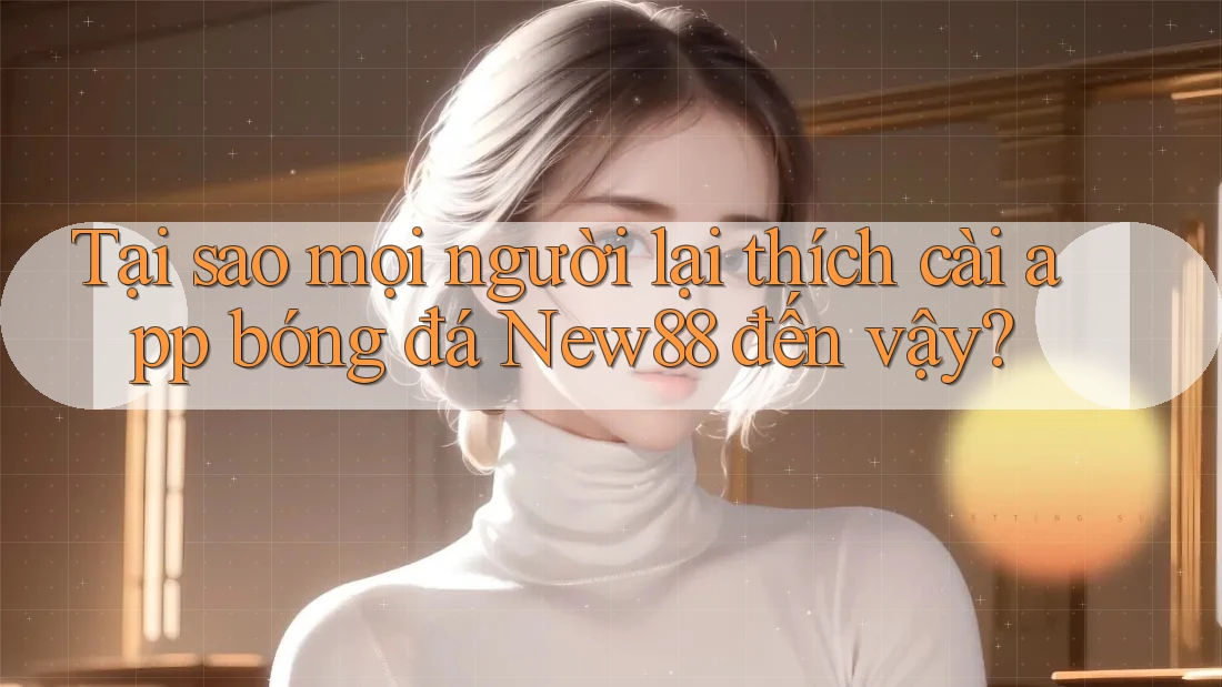 Tại sao mọi người lại thích cài app bóng đá New88 đến vậy? Tại sao mọi người lại thích cài app bóng đá New88 đến vậy?