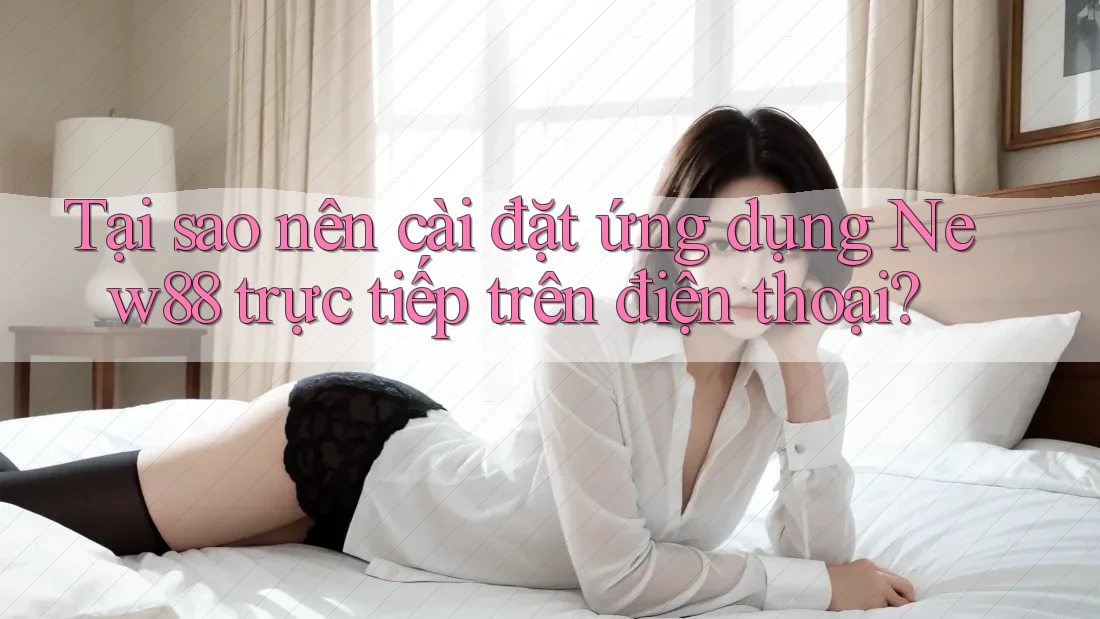 Tại sao nên cài đặt ứng dụng New88 trực tiếp trên điện thoại? Tại sao nên cài đặt ứng dụng New88 trực tiếp trên điện thoại?