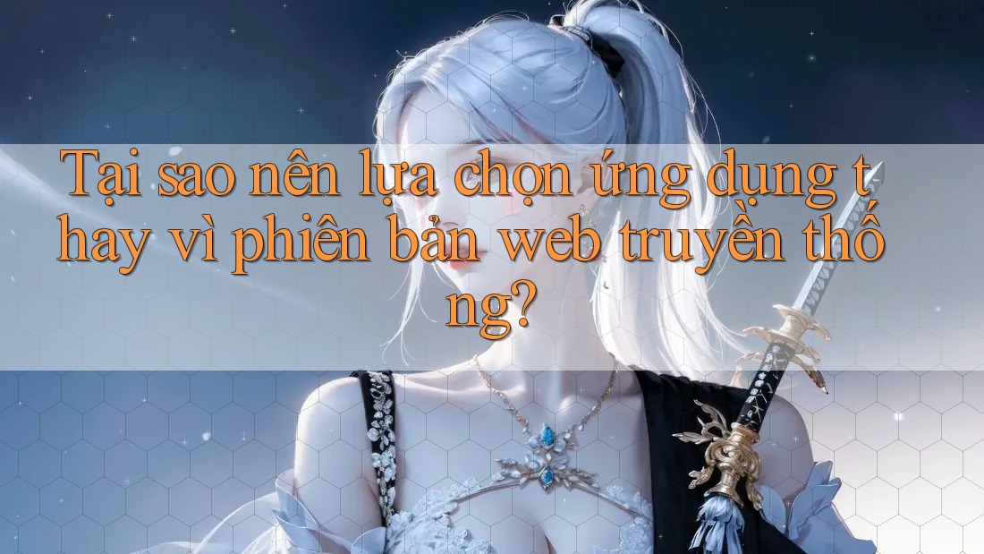 Tại sao nên lựa chọn ứng dụng thay vì phiên bản web truyền thống?