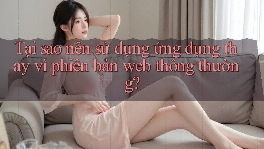 Tại sao nên sử dụng ứng dụng thay vì phiên bản web thông thường?