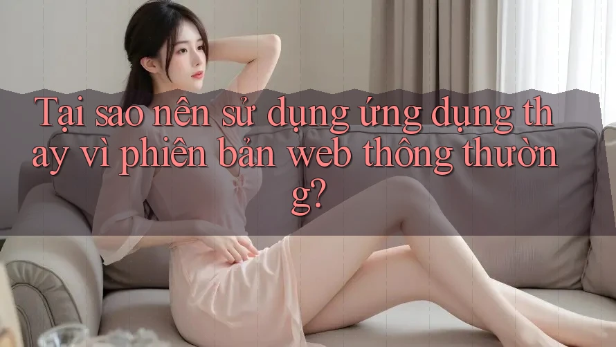 Tại sao nên sử dụng ứng dụng thay vì phiên bản web thông thường?