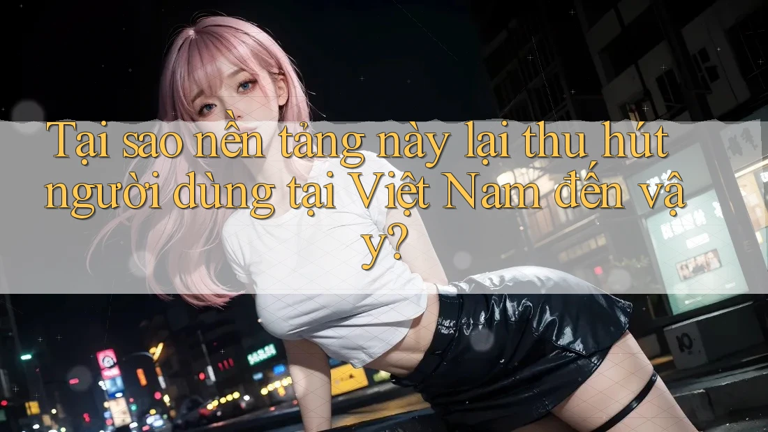 Tại sao nền tảng này lại thu hút người dùng tại Việt Nam đến vậy? Tại sao nền tảng này lại thu hút người dùng tại Việt Nam đến vậy?