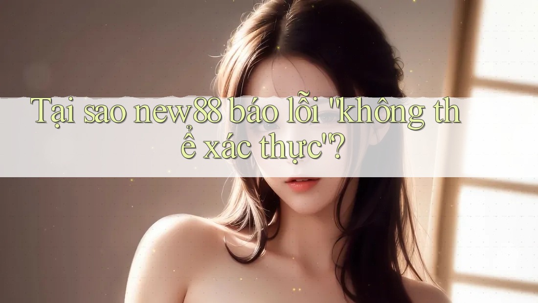 Tại sao new88 báo lỗi “không thể xác thực”? Tại sao new88 báo lỗi “không thể xác thực”?