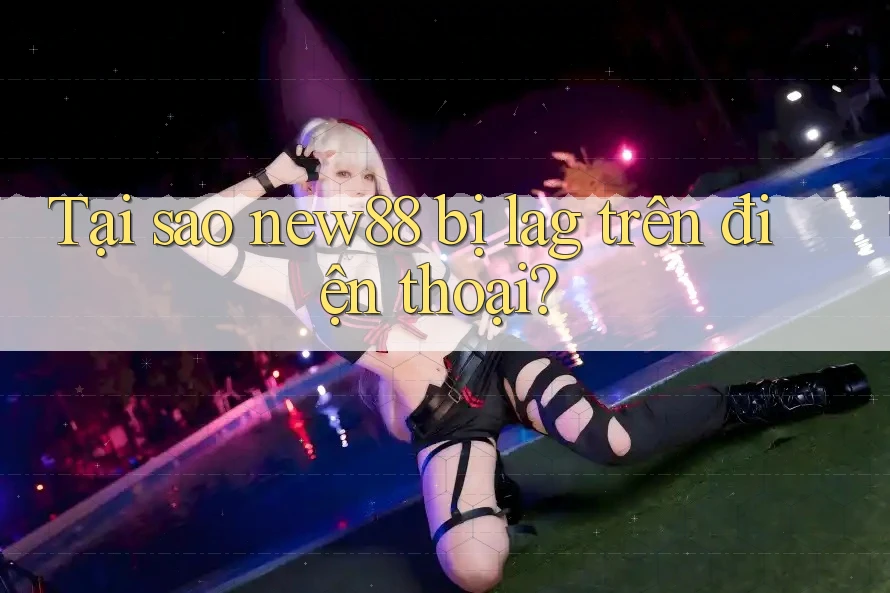 Tại sao new88 bị lag trên điện thoại? Tại sao new88 bị lag trên điện thoại?