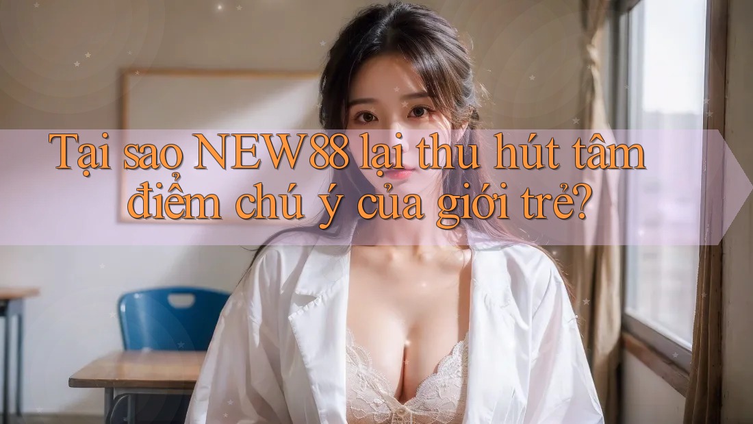 Tại sao NEW88 lại thu hút tâm điểm chú ý của giới trẻ? Tại sao NEW88 lại thu hút tâm điểm chú ý của giới trẻ?