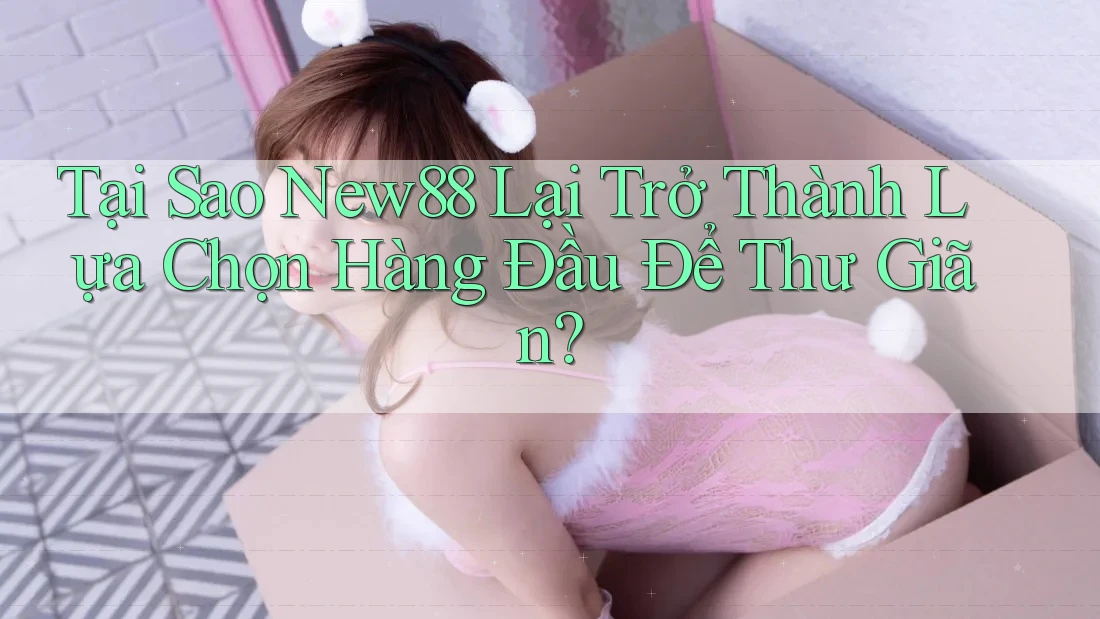 Tại Sao New88 Lại Trở Thành Lựa Chọn Hàng Đầu Để Thư Giãn?