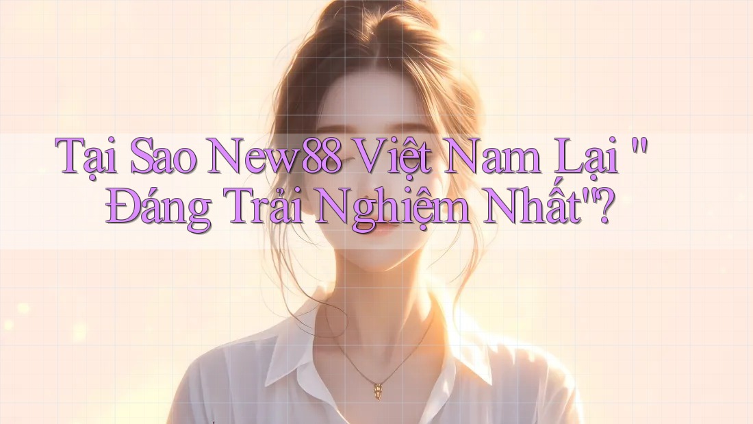 Tại Sao New88 Việt Nam Lại “Đáng Trải Nghiệm Nhất”?