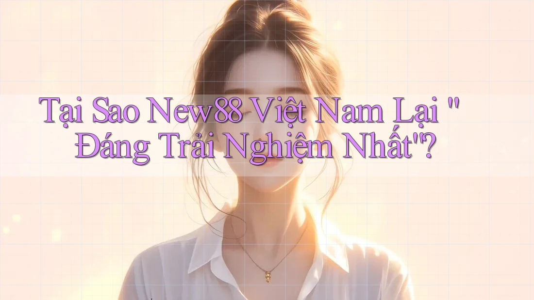Tại Sao New88 Việt Nam Lại “Đáng Trải Nghiệm Nhất”?
