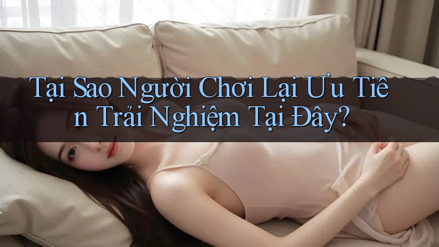 Tại Sao Người Chơi Lại Ưu Tiên Trải Nghiệm Tại Đây? Tại Sao Người Chơi Lại Ưu Tiên Trải Nghiệm Tại Đây?