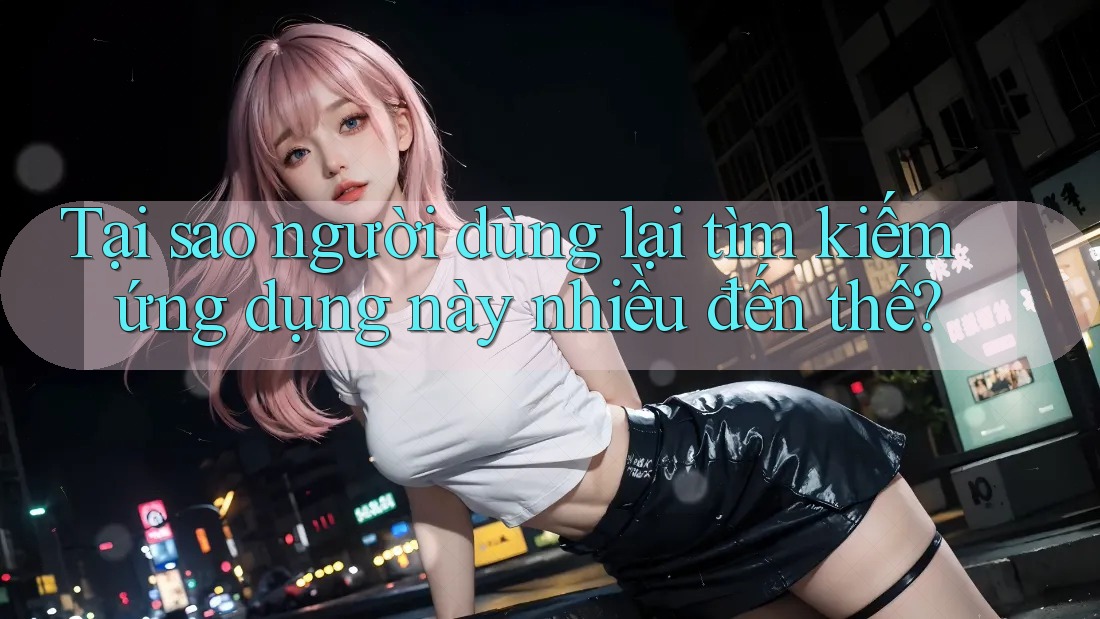 Tại sao người dùng lại tìm kiếm ứng dụng này nhiều đến thế?