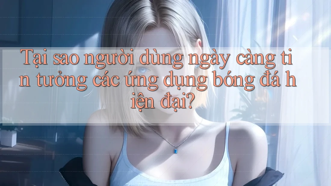 Tại sao người dùng ngày càng tin tưởng các ứng dụng bóng đá hiện đại? Tại sao người dùng ngày càng tin tưởng các ứng dụng bóng đá hiện đại?