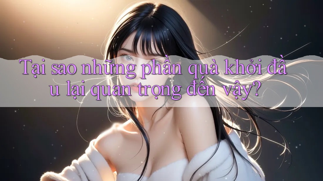 Tại sao những phần quà khởi đầu lại quan trọng đến vậy? Tại sao những phần quà khởi đầu lại quan trọng đến vậy?