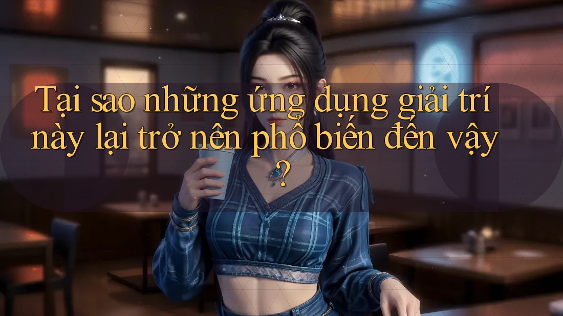 Tại sao những ứng dụng giải trí này lại trở nên phổ biến đến vậy?
