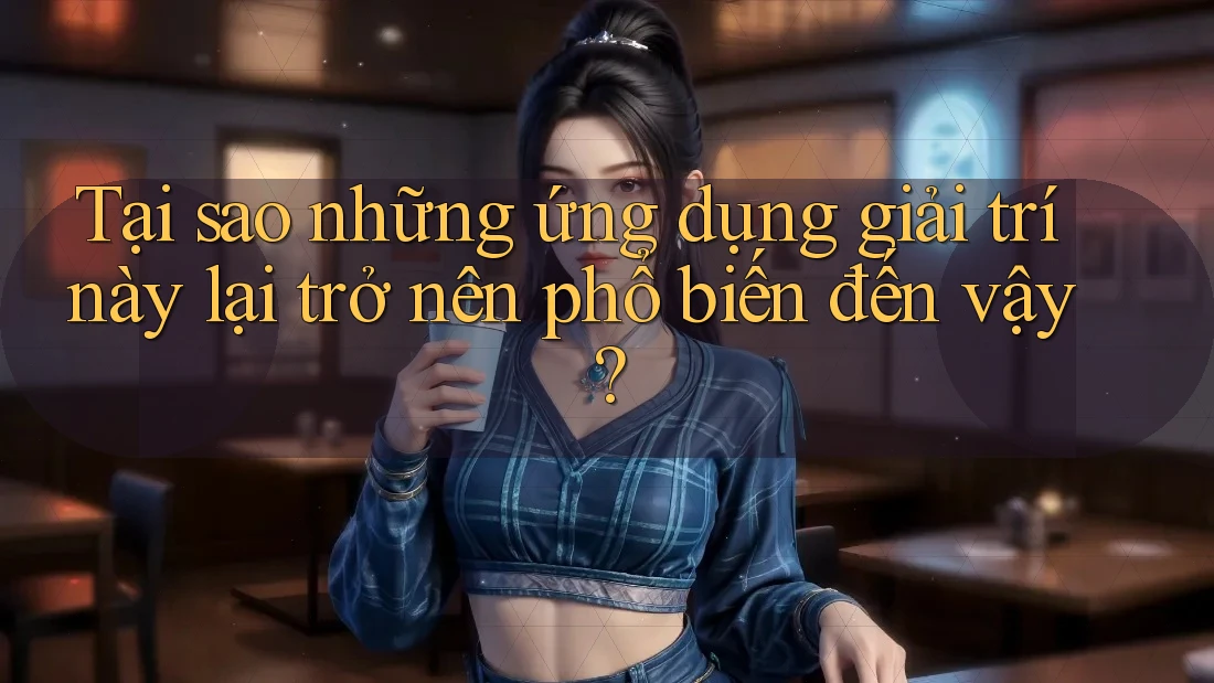 Tại sao những ứng dụng giải trí này lại trở nên phổ biến đến vậy? Tại sao những ứng dụng giải trí này lại trở nên phổ biến đến vậy?