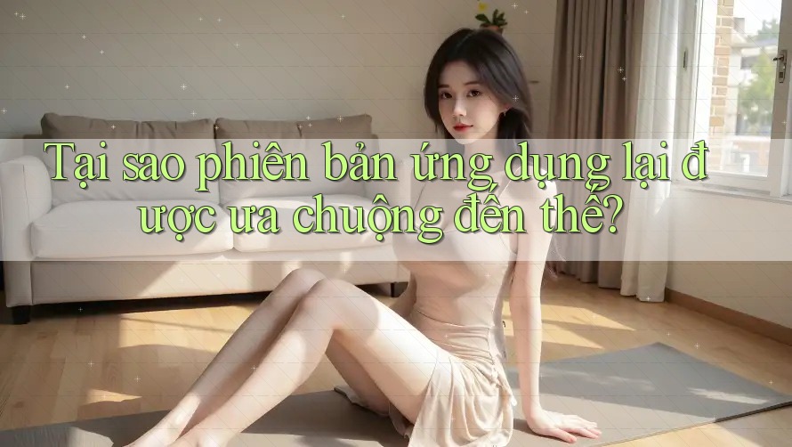 Tại sao phiên bản ứng dụng lại được ưa chuộng đến thế?
