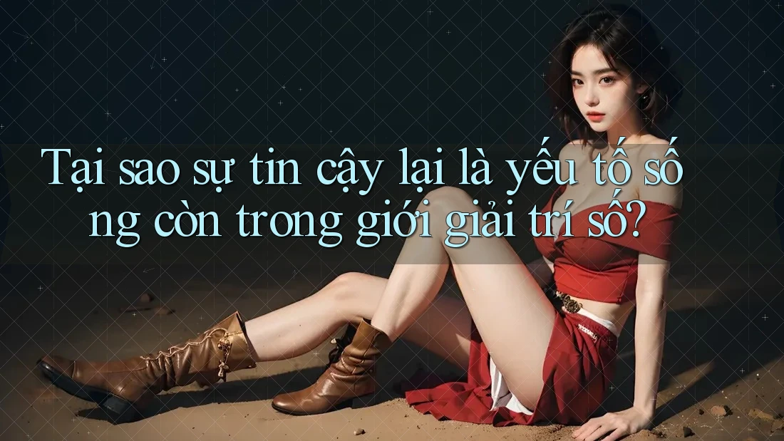 Tại sao sự tin cậy lại là yếu tố sống còn trong giới giải trí số? Tại sao sự tin cậy lại là yếu tố sống còn trong giới giải trí số?