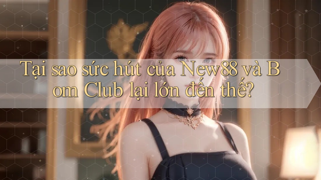 Tại sao sức hút của New88 và Bom Club lại lớn đến thế? Tại sao sức hút của New88 và Bom Club lại lớn đến thế?