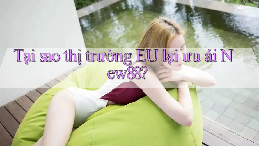 Tại sao thị trường EU lại ưu ái New88? Tại sao thị trường EU lại ưu ái New88?
