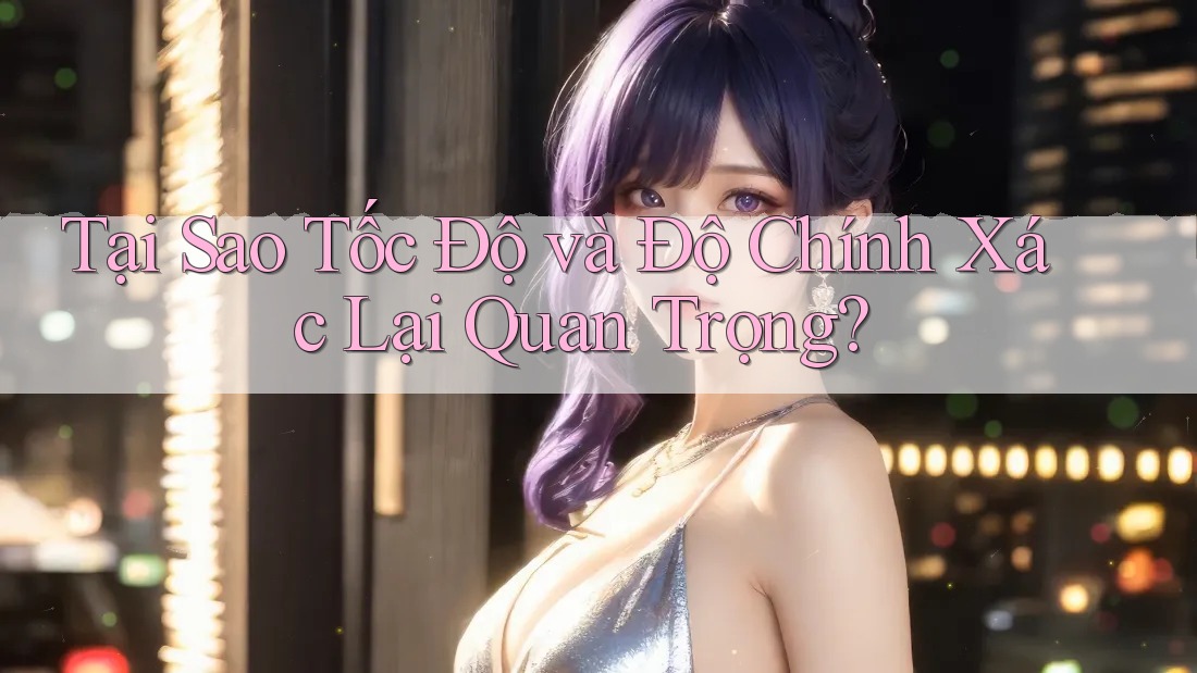 Tại Sao Tốc Độ và Độ Chính Xác Lại Quan Trọng? Tại Sao Tốc Độ và Độ Chính Xác Lại Quan Trọng?