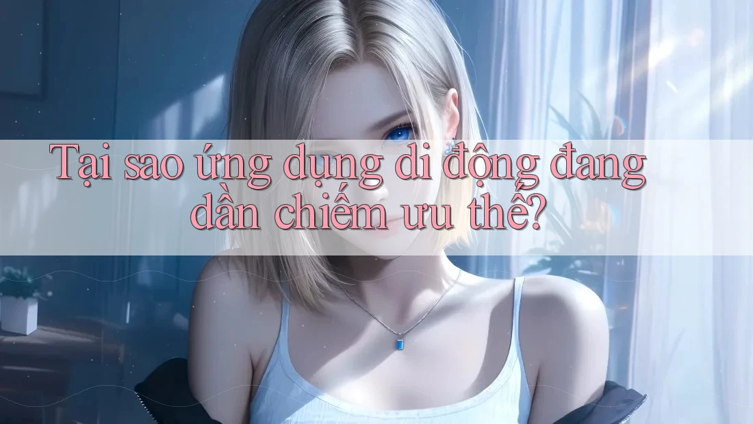 Tại sao ứng dụng di động đang dần chiếm ưu thế? Tại sao ứng dụng di động đang dần chiếm ưu thế?