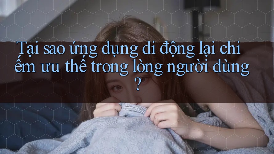 Tại sao ứng dụng di động lại chiếm ưu thế trong lòng người dùng?