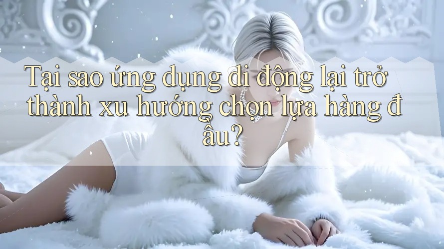 Tại sao ứng dụng di động lại trở thành xu hướng chọn lựa hàng đầu? Tại sao ứng dụng di động lại trở thành xu hướng chọn lựa hàng đầu?