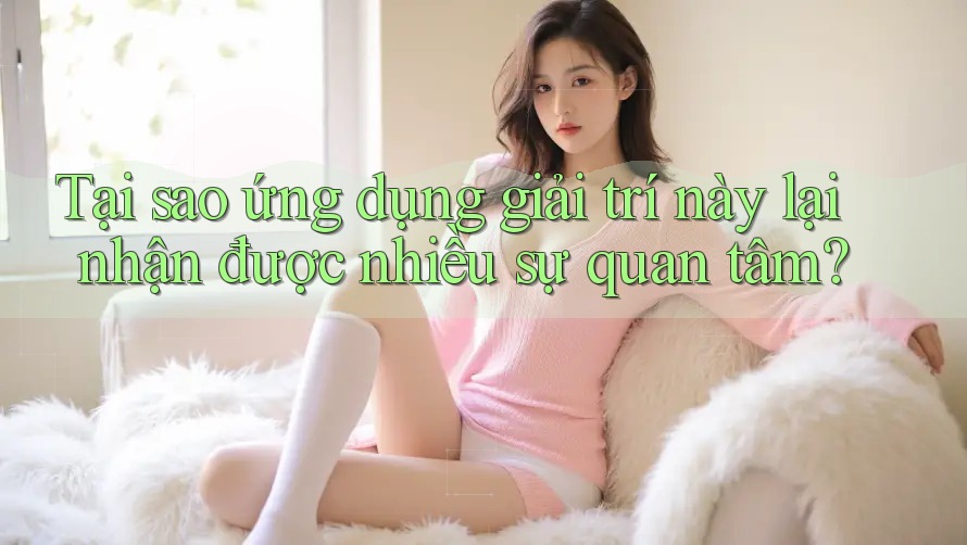 Tại sao ứng dụng giải trí này lại nhận được nhiều sự quan tâm?