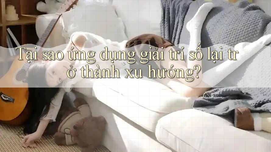 Tại sao ứng dụng giải trí số lại trở thành xu hướng? Tại sao ứng dụng giải trí số lại trở thành xu hướng?