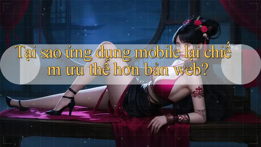 Tại sao ứng dụng mobile lại chiếm ưu thế hơn bản web?