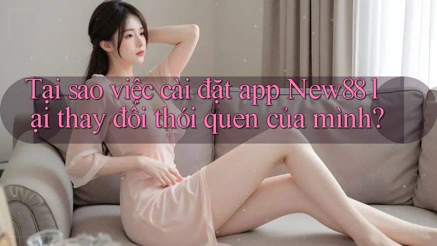 Tại sao việc cài đặt app New88 lại thay đổi thói quen của mình? Tại sao việc cài đặt app New88 lại thay đổi thói quen của mình?