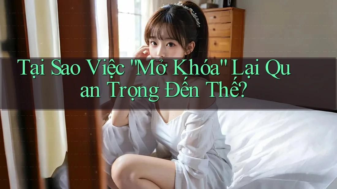 Tại Sao Việc “Mở Khóa” Lại Quan Trọng Đến Thế? Tại Sao Việc “Mở Khóa” Lại Quan Trọng Đến Thế?