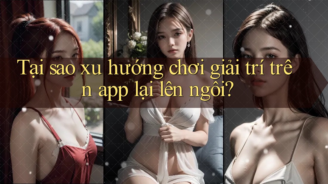 Tại sao xu hướng chơi giải trí trên app lại lên ngôi? Tại sao xu hướng chơi giải trí trên app lại lên ngôi?