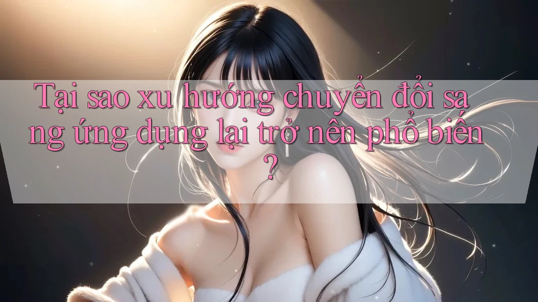 Tại sao xu hướng chuyển đổi sang ứng dụng lại trở nên phổ biến? Tại sao xu hướng chuyển đổi sang ứng dụng lại trở nên phổ biến?