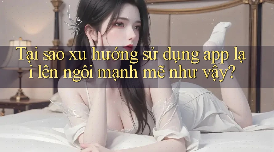 Tại sao xu hướng sử dụng app lại lên ngôi mạnh mẽ như vậy? Tại sao xu hướng sử dụng app lại lên ngôi mạnh mẽ như vậy?