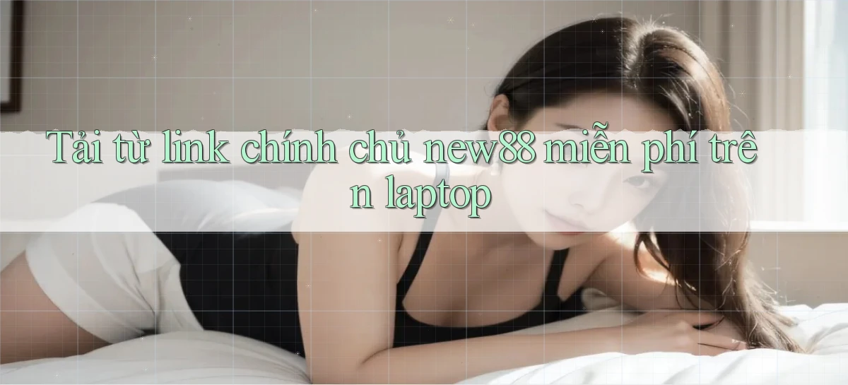 Tải từ link chính chủ new88 miễn phí trên laptop