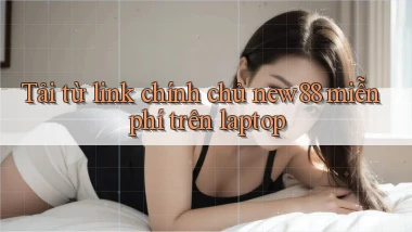 Tải từ link chính chủ new88 miễn phí trên laptop