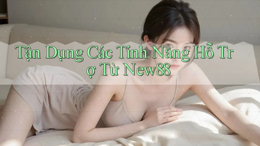 Tận Dụng Các Tính Năng Hỗ Trợ Từ New88 Tận Dụng Các Tính Năng Hỗ Trợ Từ New88