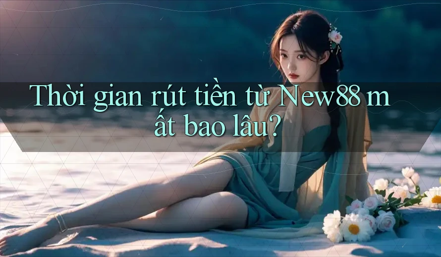 Thời gian rút tiền từ new88 mất bao lâu? Thời gian rút tiền từ new88 mất bao lâu?
