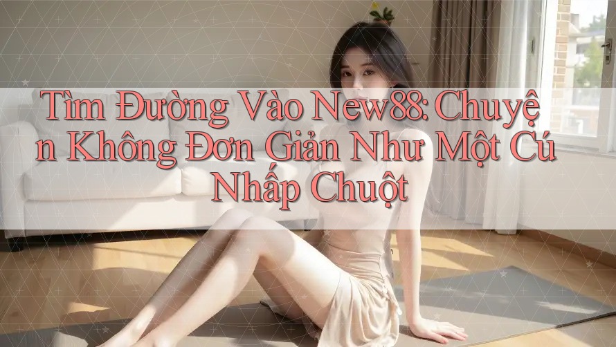 Tìm Đường Vào New88: Chuyện Không Đơn Giản Như Một Cú Nhấp Chuột Tìm Đường Vào New88: Chuyện Không Đơn Giản Như Một Cú Nhấp Chuột