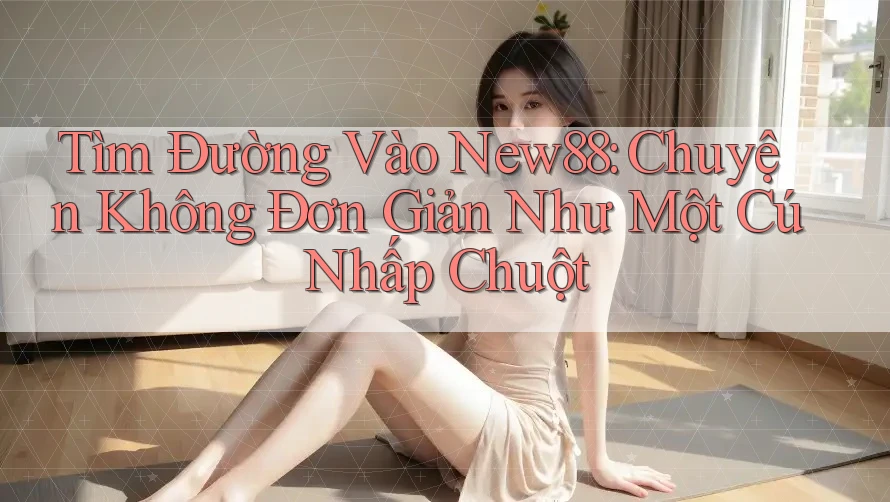 Tìm Đường Vào New88: Chuyện Không Đơn Giản Như Một Cú Nhấp Chuột