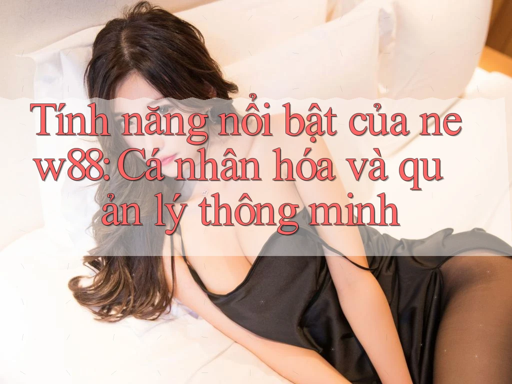 Tính năng nổi bật của new88: Cá nhân hóa và quản lý thông minh Tính năng nổi bật của new88: Cá nhân hóa và quản lý thông minh