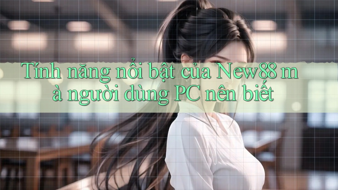 Tính năng nổi bật của New88 mà người dùng PC nên biết