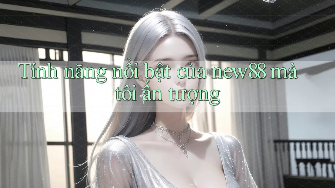 Tính năng nổi bật của new88 mà tôi ấn tượng
