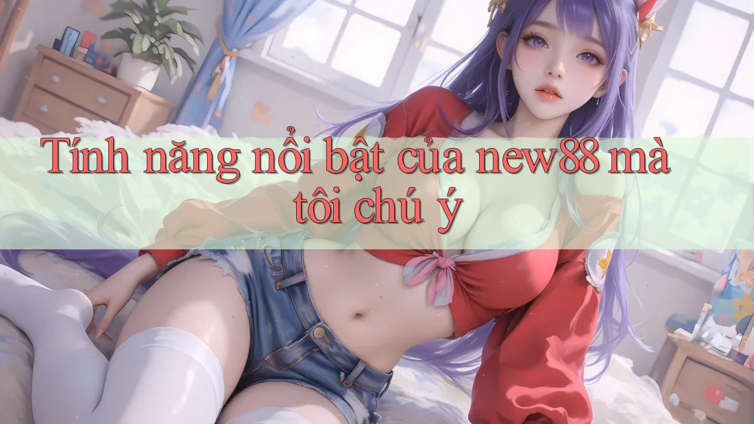 Tính năng nổi bật của new88 mà tôi chú ý